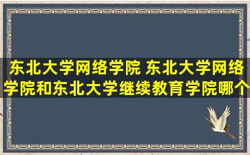 东北大学网络学院 东北大学网络学院和东北大学继续教育学院哪个好有什么区别